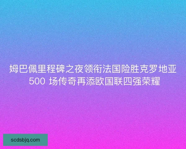 姆巴佩里程碑之夜领衔法国险胜克罗地亚 500 场传奇再添欧国联四强荣耀