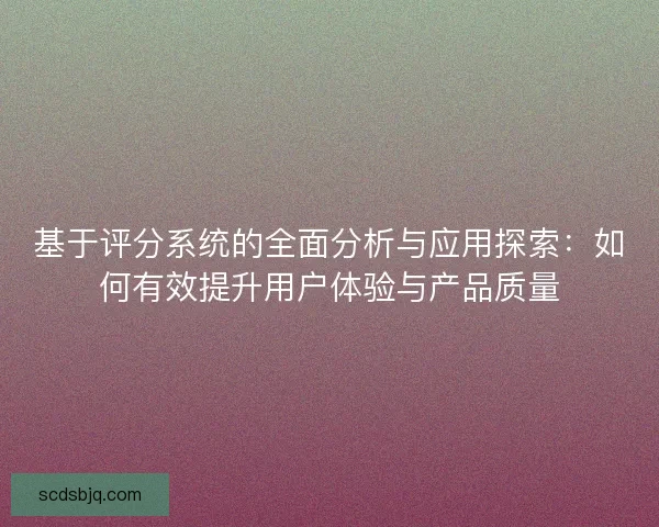 基于评分系统的全面分析与应用探索：如何有效提升用户体验与产品质量