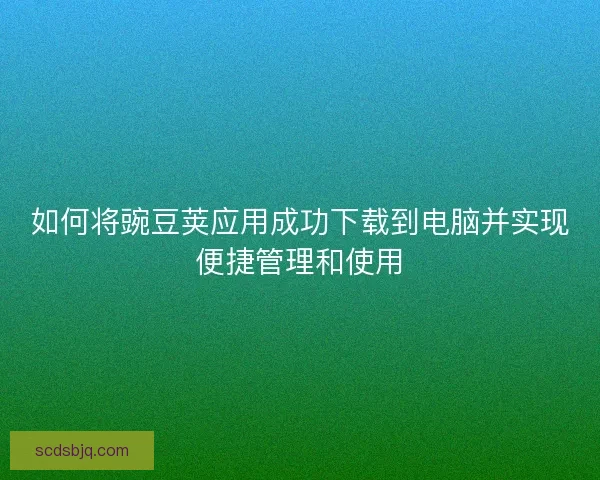 如何将豌豆荚应用成功下载到电脑并实现便捷管理和使用
