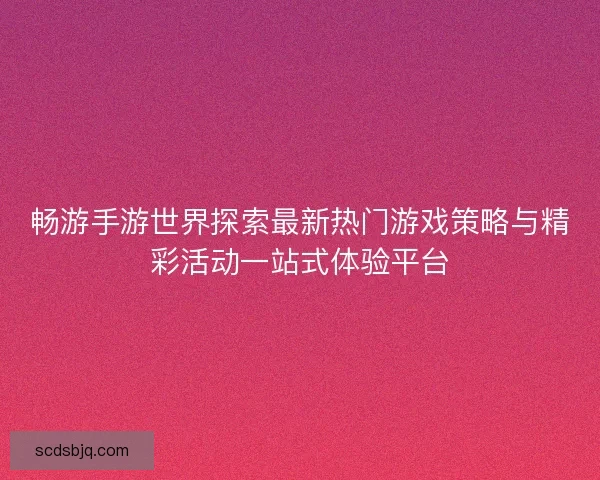 畅游手游世界探索最新热门游戏策略与精彩活动一站式体验平台