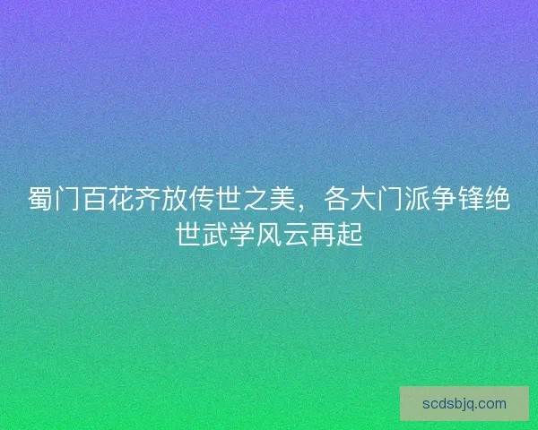 蜀门百花齐放传世之美，各大门派争锋绝世武学风云再起