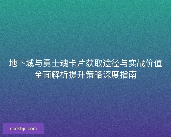 地下城与勇士魂卡片获取途径与实战价值全面解析提升策略深度指南