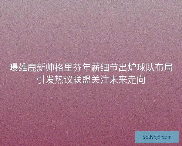 曝雄鹿新帅格里芬年薪细节出炉球队布局引发热议联盟关注未来走向