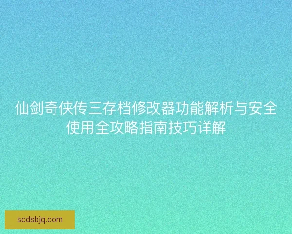 仙剑奇侠传三存档修改器功能解析与安全使用全攻略指南技巧详解