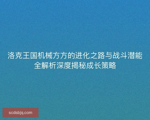 洛克王国机械方方的进化之路与战斗潜能全解析深度揭秘成长策略