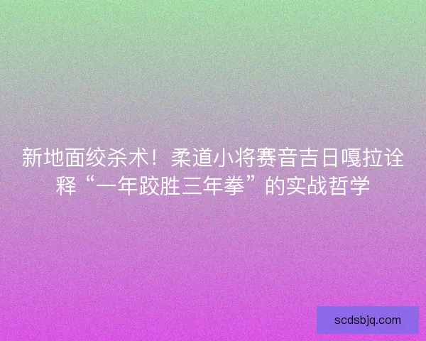 新地面绞杀术！柔道小将赛音吉日嘎拉诠释 “一年跤胜三年拳” 的实战哲学