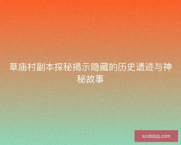 草庙村副本探秘揭示隐藏的历史遗迹与神秘故事