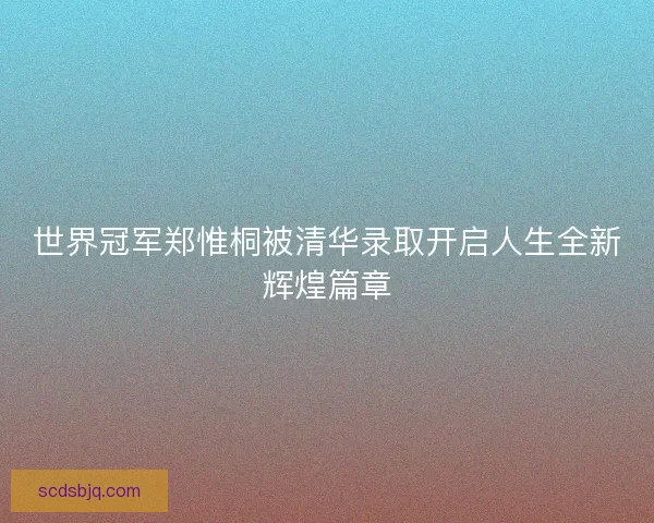 世界冠军郑惟桐被清华录取开启人生全新辉煌篇章