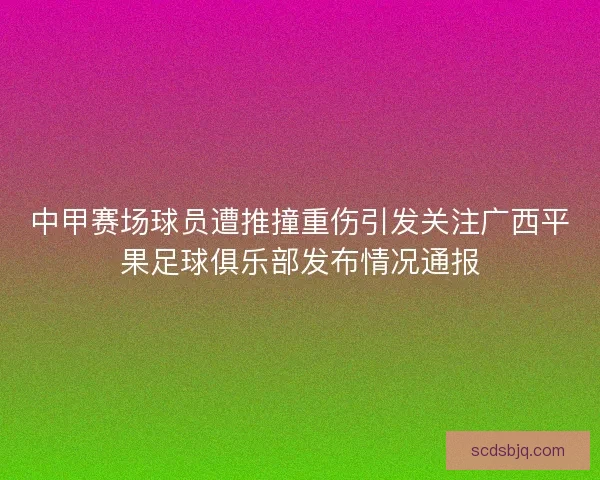 中甲赛场球员遭推撞重伤引发关注广西平果足球俱乐部发布情况通报