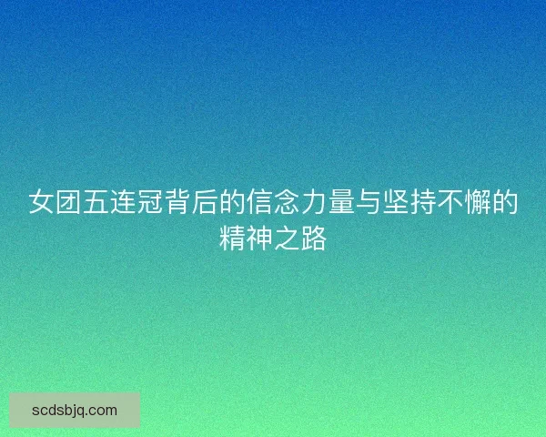 女团五连冠背后的信念力量与坚持不懈的精神之路