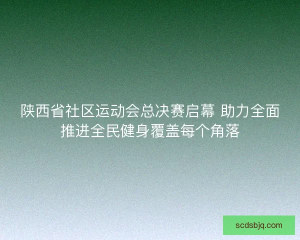 陕西省社区运动会总决赛启幕 助力全面推进全民健身覆盖每个角落
