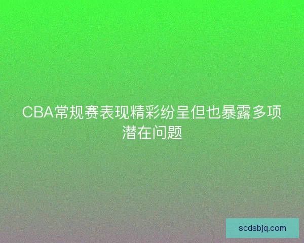 CBA常规赛表现精彩纷呈但也暴露多项潜在问题