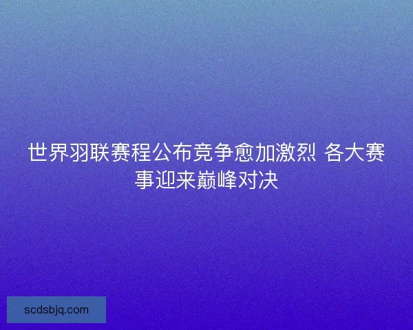 世界羽联赛程公布竞争愈加激烈 各大赛事迎来巅峰对决