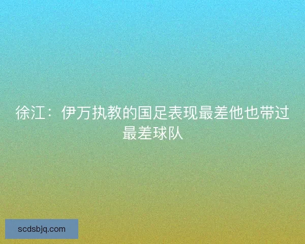 徐江：伊万执教的国足表现最差他也带过最差球队