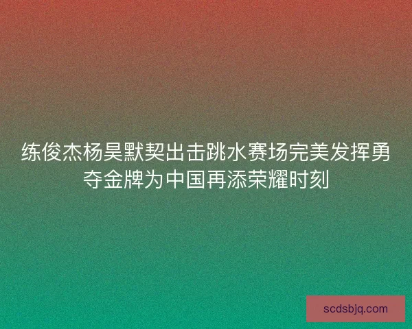 练俊杰杨昊默契出击跳水赛场完美发挥勇夺金牌为中国再添荣耀时刻