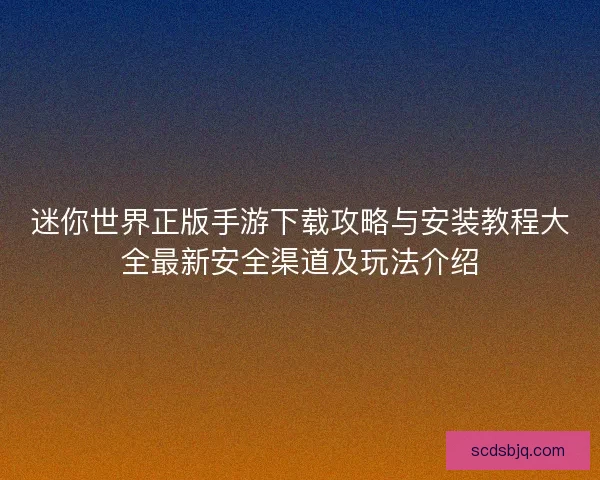 迷你世界正版手游下载攻略与安装教程大全最新安全渠道及玩法介绍