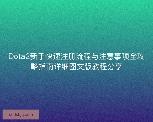 Dota2新手快速注册流程与注意事项全攻略指南详细图文版教程分享