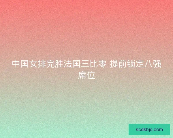 中国女排完胜法国三比零 提前锁定八强席位