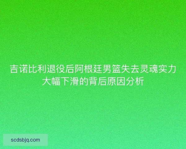 吉诺比利退役后阿根廷男篮失去灵魂实力大幅下滑的背后原因分析