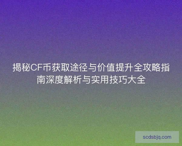 揭秘CF币获取途径与价值提升全攻略指南深度解析与实用技巧大全