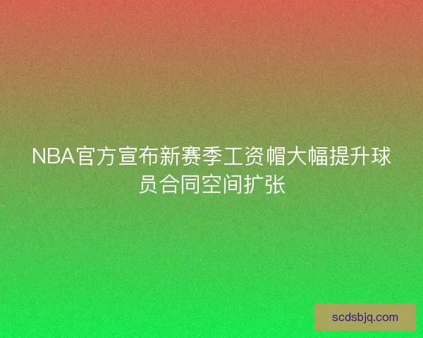NBA官方宣布新赛季工资帽大幅提升球员合同空间扩张