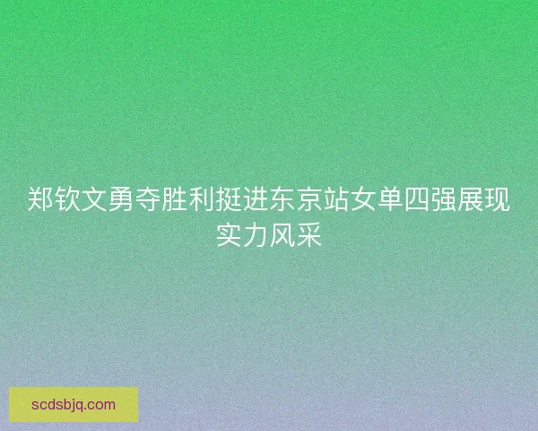 郑钦文勇夺胜利挺进东京站女单四强展现实力风采