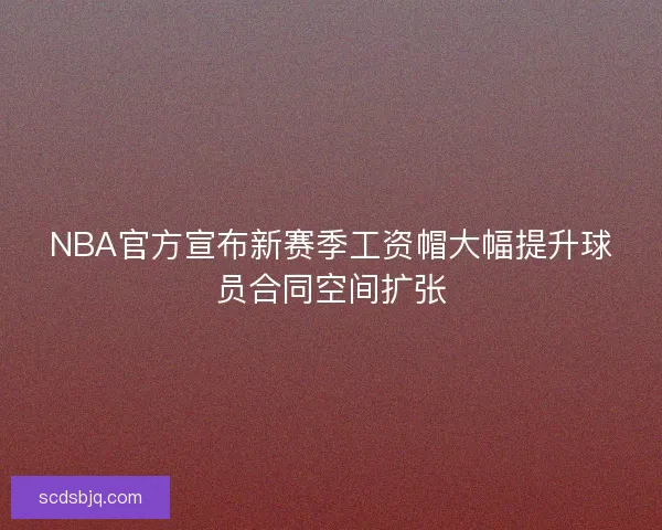 NBA官方宣布新赛季工资帽大幅提升球员合同空间扩张