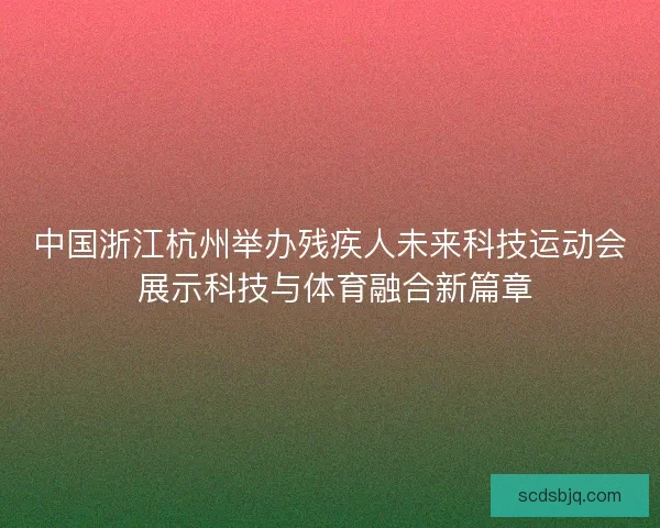 中国浙江杭州举办残疾人未来科技运动会 展示科技与体育融合新篇章