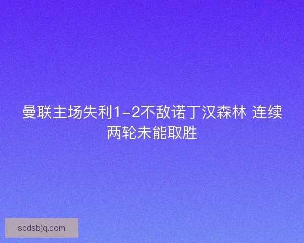 曼联主场失利1-2不敌诺丁汉森林 连续两轮未能取胜