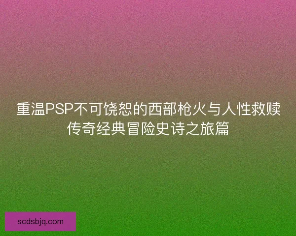 重温PSP不可饶恕的西部枪火与人性救赎传奇经典冒险史诗之旅篇