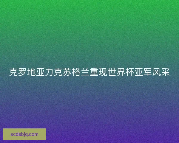 克罗地亚力克苏格兰重现世界杯亚军风采