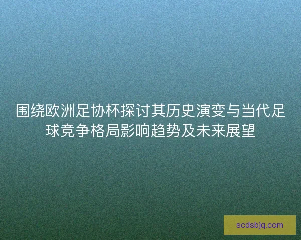 围绕欧洲足协杯探讨其历史演变与当代足球竞争格局影响趋势及未来展望