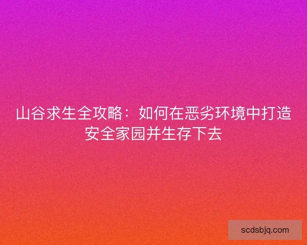 山谷求生全攻略：如何在恶劣环境中打造安全家园并生存下去