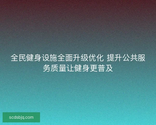 全民健身设施全面升级优化 提升公共服务质量让健身更普及