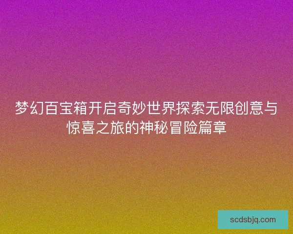 梦幻百宝箱开启奇妙世界探索无限创意与惊喜之旅的神秘冒险篇章