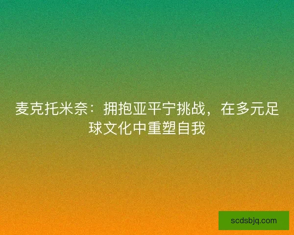 麦克托米奈：拥抱亚平宁挑战，在多元足球文化中重塑自我
